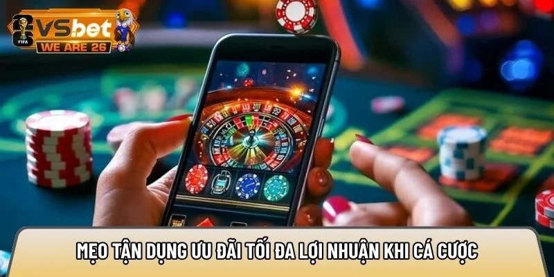 Mẹo tận dụng ưu đãi tối đa lợi nhuận khi cá cược